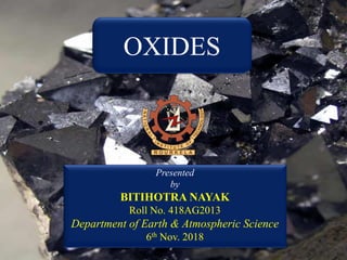 OXIDES
Presented
by
BITIHOTRA NAYAK
Roll No. 418AG2013
Department of Earth & Atmospheric Science
6th Nov. 2018
 
