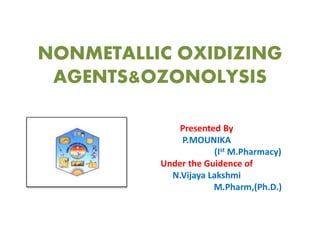 NONMETALLIC OXIDIZING
AGENTS&OZONOLYSIS
Presented By
P.MOUNIKA
(Ist M.Pharmacy)
Under the Guidence of
N.Vijaya Lakshmi
M.Pharm,(Ph.D.)
 