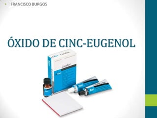 ÓXIDO DE CINC-EUGENOL
• FRANCISCO BURGOS
 