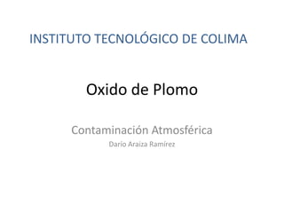 Oxido de Plomo Contaminación Atmosférica Darío Araiza Ramírez INSTITUTO TECNOLÓGICO DE COLIMA 