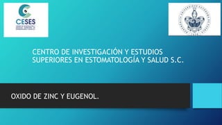 CENTRO DE INVESTIGACIÓN Y ESTUDIOS
SUPERIORES EN ESTOMATOLOGÍA Y SALUD S.C.
OXIDO DE ZINC Y EUGENOL.
 