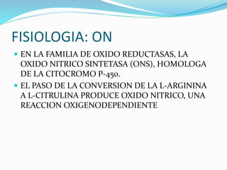FISIOLOGIA: ON
 EN LA FAMILIA DE OXIDO REDUCTASAS, LA
OXIDO NITRICO SINTETASA (ONS), HOMOLOGA
DE LA CITOCROMO P-450.
 EL PASO DE LA CONVERSION DE LA L-ARGININA
A L-CITRULINA PRODUCE OXIDO NITRICO, UNA
REACCION OXIGENODEPENDIENTE
 