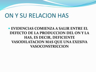 ON Y SU RELACION HAS
 EVIDENCIAS COMIENZA A SALIR ENTRE EL
DEFECTO DE LA PRODUCCION DEL ON Y LA
HAS, ES DECIR, DEFICIENTE
VASODILATACION MAS QUE UNA EXESIVA
VASOCONSTRICCION
 