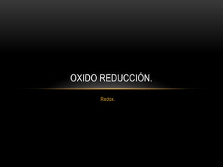 Redox.
OXIDO REDUCCIÓN.
 
