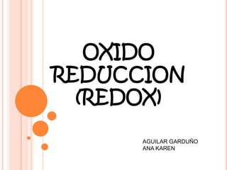OXIDO
REDUCCION
  (REDOX)

      AGUILAR GARDUÑO
      ANA KAREN
 