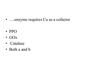 • ….enzyme requires Cu as a cofactor
• PPO
• GOx
• Catalase
• Both a and b
 