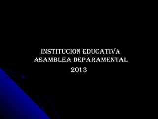 INSTITUCION EDUCATIVAINSTITUCION EDUCATIVA
ASAMBLEA DEPARAMENTALASAMBLEA DEPARAMENTAL
20132013
 