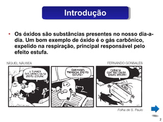 Os óxidos são substâncias presentes no nosso dia-a-dia. Um bom exemplo de óxido é o gás carbônico, expelido na respiração, principal responsável pelo efeito estufa. Introdução 