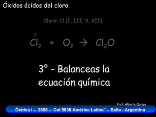 Cl 2   +  O 2    Cloro: Cl (I, III, V, VII) I Cl 2 O 3° - Balanceas la ecuación química Óxidos ácidos del cloro 