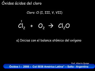 Cl 2   +  O 2    Cloro: Cl (I, III, V, VII) I Cl 2 O a) Inicias con el balance atómico del oxígeno Óxidos ácidos del cloro 