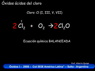 Cl 2   +  O 2    Cloro: Cl (I, III, V, VII) I Cl 2 O 2 2 Ecuación química BALANCEADA Óxidos ácidos del cloro 