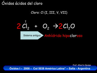 Cl 2   +  O 2    Cloro: Cl (I, III, V, VII) I Cl 2 O 2 2 Anhídrido   hipo clor oso Sistema antiguo Óxidos ácidos del cloro 