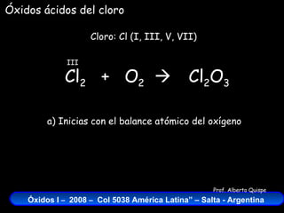 Cl 2   +  O 2    Cloro: Cl (I, III, V, VII) III Cl 2 O 3 Óxidos ácidos del cloro a) Inicias con el balance atómico del oxígeno 