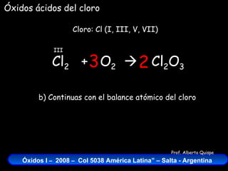 Cl 2   +  O 2    Cloro: Cl (I, III, V, VII) III Cl 2 O 3 Óxidos ácidos del cloro 2 3 b) Continuas con el balance atómico del cloro 