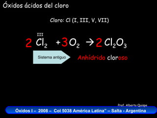 Cl 2   +  O 2    Cloro: Cl (I, III, V, VII) III Cl 2 O 3 Óxidos ácidos del cloro 2 3 2 Anhídrido  clor oso Sistema antiguo 