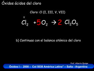 Cl 2   +  O 2    Cloro: Cl (I, III, V, VII) V Óxidos ácidos del cloro Cl 2 O 5 2 5 b) Continuas con el balance atómico del cloro 