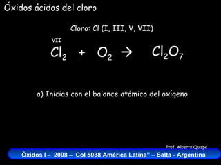 Cl 2   +  O 2    Cloro: Cl (I, III, V, VII) VII Óxidos ácidos del cloro Cl 2 O 7 a) Inicias con el balance atómico del oxígeno 