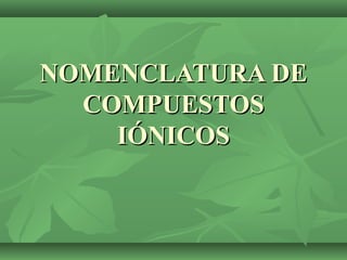 NOMENCLATURA DENOMENCLATURA DE
COMPUESTOSCOMPUESTOS
IÓNICOSIÓNICOS
 