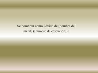 Se nombran como «óxido de [nombre del
metal] ([número de oxidación])»
 