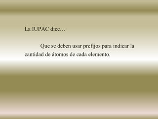 La IUPAC dice…
Que se deben usar prefijos para indicar la
cantidad de átomos de cada elemento.
