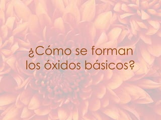¿Cómo se forman
los óxidos básicos?