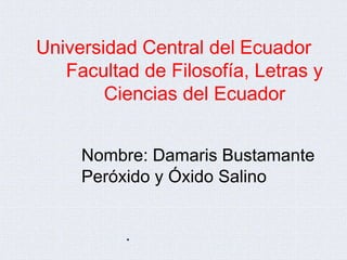Universidad Central del Ecuador
Facultad de Filosofía, Letras y
Ciencias del Ecuador
Nombre: Damaris Bustamante
Peróxido y Óxido Salino
.
 
