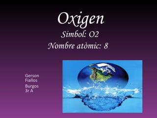 Oxigen     Simbol: O2   Nombre atòmic: 8  Gerson Fiallos Burgos 3r A 