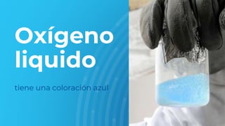 Oxígeno
liquido
tiene una coloración azul
6
 