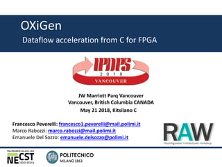 1 / 30
OXiGen
Dataflow acceleration from C for FPGA
Francesco Peverelli: francesco1.peverelli@mail.polimi.it
Marco Rabozzi: marco.rabozzi@mail.polimi.it
Emanuele Del Sozzo: emanuele.delsozzo@polimi.it
May 21 2018, Kitsilano C
JW Marriott Parq Vancouver
Vancouver, British Columbia CANADA
 