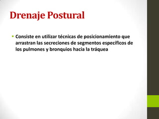 Drenaje Postural
 Consiste en utilizar técnicas de posicionamiento que
arrastran las secreciones de segmentos específicos de
los pulmones y bronquios hacia la tráquea
 