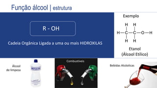 R - OH
Cadeia Orgânica Ligada a uma ou mais HIDROXILAS
Exemplo
Etanol
(Álcool Etílico)
Bebidas Alcóolicas
Combustíveis
Álcool
de limpeza
Função álcool | estrutura
 