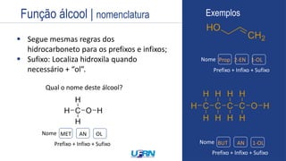 Estrutura
Exemplos
 Segue mesmas regras dos
hidrocarboneto para os prefixos e infixos;
 Sufixo: Localiza hidroxila quando
necessário + “ol”.
Nome
Prefixo + Infixo + Sufixo
Nome
Prefixo + Infixo + Sufixo
Nome
Prefixo + Infixo + Sufixo
Qual o nome deste álcool?
BUT AN 1-OL
Prop 2-EN 1-OL
MET AN OL
Função álcool | nomenclatura
 