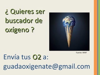 ¿ Quieres ser buscador de oxígeno ? [email_address] Envía tus  O2  a:  Fuente: WWF 