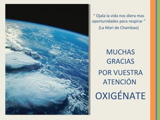 “ Ojala la vida nos diera mas oportunidades para respirar ” (La Mari de Chambao) MUCHAS GRACIAS POR VUESTRA ATENCIÓN OXIGÉNATE