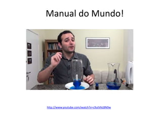 Manual do Mundo! 
http://www.youtube.com/watch?v=c9utVkLBN9w 
 