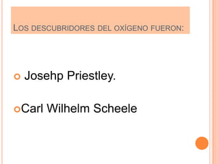 LOS DESCUBRIDORES DEL OXÍGENO FUERON:




   Josehp Priestley.

Carl   Wilhelm Scheele
 