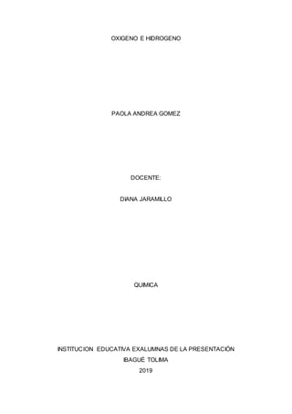 OXIGENO E HIDROGENO
PAOLA ANDREA GOMEZ
DOCENTE:
DIANA JARAMILLO
QUIMICA
INSTITUCION EDUCATIVA EXALUMNAS DE LA PRESENTACIÓN
IBAGUÉ TOLIMA
2019
 