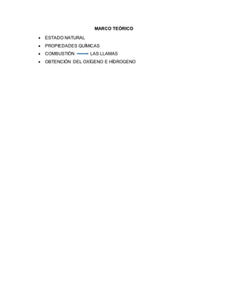MARCO TEÓRICO
 ESTADO NATURAL
 PROPIEDADES QUÍMICAS
 COMBUSTIÓN LAS LLAMAS
 OBTENCIÓN DEL OXÍGENO E HÍDROGENO
 