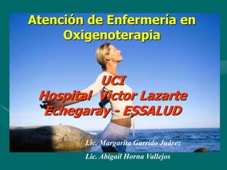 Atención de Enfermería en Oxigenoterapia UCI Hospital  Victor LazarteEchegaray - ESSALUD Lic. Margarita Garrido Juárez Lic. Abigail Horna Vallejos 