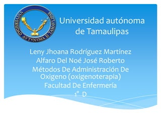 Universidad autónoma
            de Tamaulipas

Leny Jhoana Rodríguez Martínez
  Alfaro Del Noé José Roberto
 Métodos De Administración De
   Oxigeno (oxigenoterapia)
     Facultad De Enfermería
              1° D
 