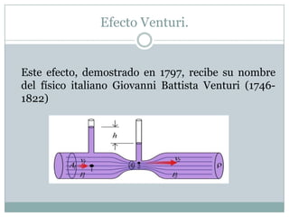 Efecto Venturi.
Este efecto, demostrado en 1797, recibe su nombre
del físico italiano Giovanni Battista Venturi (1746-
1822)
 