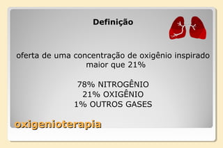 oxigenioterapiaoxigenioterapia
Definição
oferta de uma concentração de oxigênio inspirado
maior que 21%
78% NITROGÊNIO
21% OXIGÊNIO
1% OUTROS GASES
 