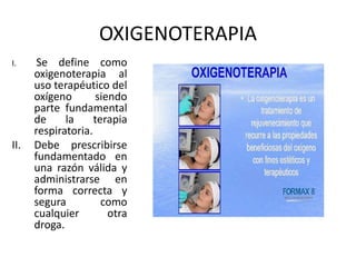 OXIGENOTERAPIA
I. Se define como
oxigenoterapia al
uso terapéutico del
oxígeno siendo
parte fundamental
de la terapia
respiratoria.
II. Debe prescribirse
fundamentado en
una razón válida y
administrarse en
forma correcta y
segura como
cualquier otra
droga.
 