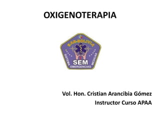 OXIGENOTERAPIA
Vol. Hon. Cristian Arancibia Gómez
Instructor Curso APAA
 