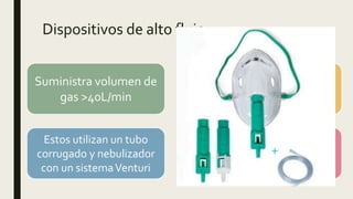 Dispositivos de alto flujo
Suministra volumen de
gas >40L/min
Respira solamente el
gas por el dispositivo.
Estos utilizan un tubo
corrugado y nebulizador
con un sistemaVenturi
Puede dar una FiO2
24% al 50%
 