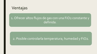 Ventajas
1. Ofrecer altos flujos de gas con una FiO2 constante y
definida.
2. Posible controlarla temperatura, humedad y FiO2.
 