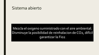Sistema abierto
Mezcla el oxigeno suministrado con el aire ambiental.
Disminuye la posibilidad de reinhalacion de CO2, difícil
garantizar la Fio2
 
