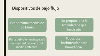Dispositivos de bajo flujo
Proporciona menos de
40 L/min
No proporciona la
totalidad de gas
inspirado
Parte del volumen inspirado
es mezclado con aire del
medio ambiente.
Todos usan
borboteador para
humidificar.
 