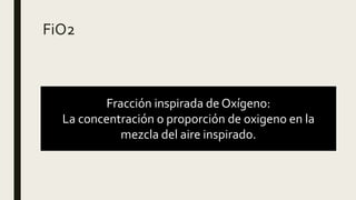 FiO2
Fracción inspirada de Oxígeno:
La concentración o proporción de oxigeno en la
mezcla del aire inspirado.
 
