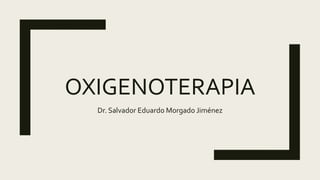 OXIGENOTERAPIA
Dr. Salvador Eduardo Morgado Jiménez
 